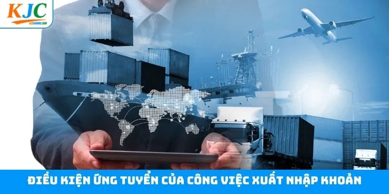 Điều kiện ứng viên cần có khi muốn làm xuất nhập khoản